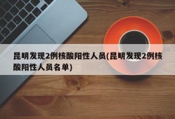 昆明发现2例核酸阳性人员(昆明发现2例核酸阳性人员名单)