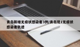 青岛新增无症状感染者3例/青岛现1无症状感染者轨迹