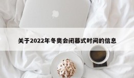 关于2022年冬奥会闭幕式时间的信息