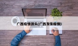 广西疫情源头(广西发生疫情)