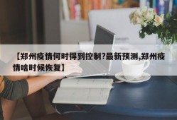 【郑州疫情何时得到控制?最新预测,郑州疫情啥时候恢复】
