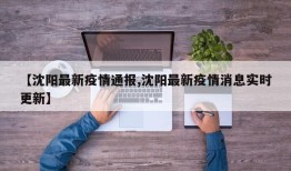 【沈阳最新疫情通报,沈阳最新疫情消息实时更新】
