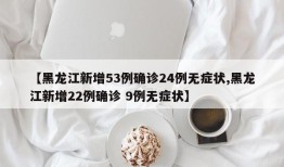 【黑龙江新增53例确诊24例无症状,黑龙江新增22例确诊 9例无症状】