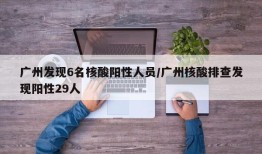 广州发现6名核酸阳性人员/广州核酸排查发现阳性29人