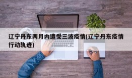 辽宁丹东两月内遭受三波疫情(辽宁丹东疫情行动轨迹)