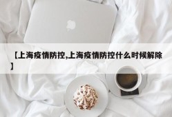 【上海疫情防控,上海疫情防控什么时候解除】