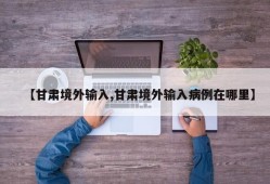 【甘肃境外输入,甘肃境外输入病例在哪里】