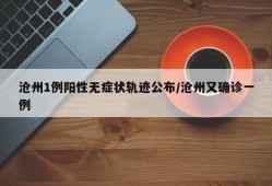 沧州1例阳性无症状轨迹公布/沧州又确诊一例