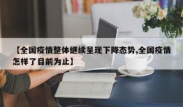 【全国疫情整体继续呈现下降态势,全国疫情怎样了目前为止】