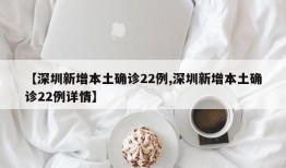 【深圳新增本土确诊22例,深圳新增本土确诊22例详情】