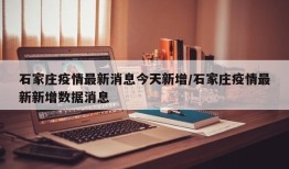 石家庄疫情最新消息今天新增/石家庄疫情最新新增数据消息