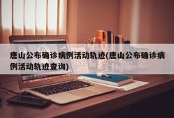 唐山公布确诊病例活动轨迹(唐山公布确诊病例活动轨迹查询)