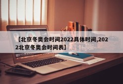 【北京冬奥会时间2022具体时间,2022北京冬奥会时间表】
