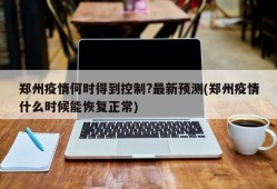 郑州疫情何时得到控制?最新预测(郑州疫情什么时候能恢复正常)