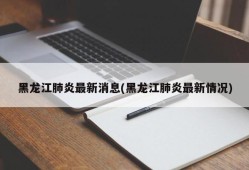 黑龙江肺炎最新消息(黑龙江肺炎最新情况)