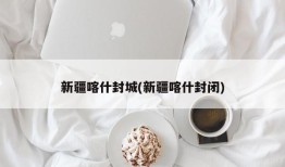 新疆喀什封城(新疆喀什封闭)