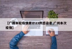 【广州本轮疫情累计23例感染者,广州本次疫情】