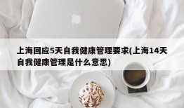 上海回应5天自我健康管理要求(上海14天自我健康管理是什么意思)