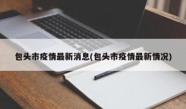 包头市疫情最新消息(包头市疫情最新情况)