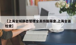 【上海全域静态管理全员核酸筛查,上海全面检查】