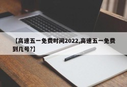 【高速五一免费时间2022,高速五一免费到几号?】