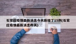 石家庄疫情最新消息今天新增了15例(石家庄疫情最新消息昨天)