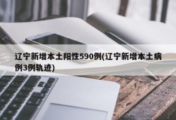 辽宁新增本土阳性590例(辽宁新增本土病例3例轨迹)