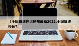 【全国快递停运通知最新2022,全国快递停运?】
