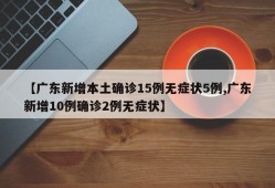 【广东新增本土确诊15例无症状5例,广东新增10例确诊2例无症状】