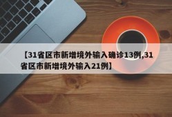 【31省区市新增境外输入确诊13例,31省区市新增境外输入21例】