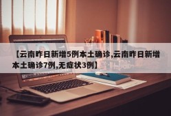 【云南昨日新增5例本土确诊,云南昨日新增本土确诊7例,无症状3例】