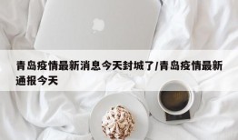 青岛疫情最新消息今天封城了/青岛疫情最新通报今天