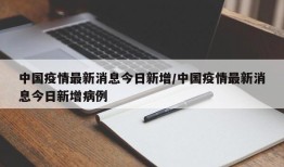 中国疫情最新消息今日新增/中国疫情最新消息今日新增病例