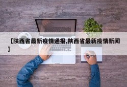 【陕西省最新疫情通报,陕西省最新疫情新闻】