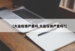 【大连疫情严重吗,大连役情严重吗?】