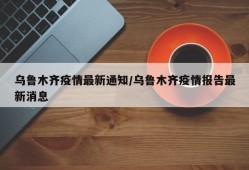 乌鲁木齐疫情最新通知/乌鲁木齐疫情报告最新消息