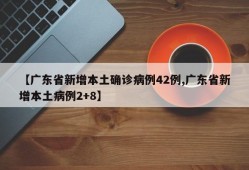 【广东省新增本土确诊病例42例,广东省新增本土病例2+8】