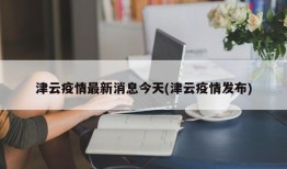 津云疫情最新消息今天(津云疫情发布)