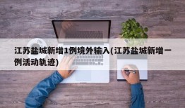 江苏盐城新增1例境外输入(江苏盐城新增一例活动轨迹)