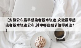 【安徽公布最早感染者基本轨迹,安徽最早感染者基本轨迹公布,其中哪些细节值得关注?】