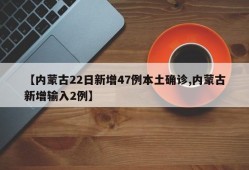 【内蒙古22日新增47例本土确诊,内蒙古新增输入2例】