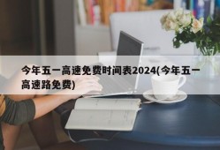 今年五一高速免费时间表2024(今年五一高速路免费)