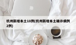 杭州新增本土18例(杭州新增本土确诊病例2例)