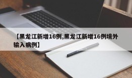 【黑龙江新增16例,黑龙江新增16例境外输入病例】