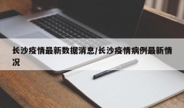 长沙疫情最新数据消息/长沙疫情病例最新情况