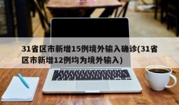 31省区市新增15例境外输入确诊(31省区市新增12例均为境外输入)