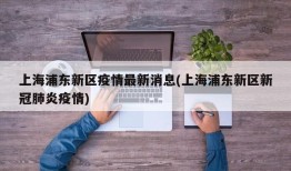 上海浦东新区疫情最新消息(上海浦东新区新冠肺炎疫情)
