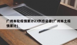 广州本轮疫情累计23例感染者(广州本土疫情累计)