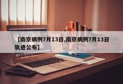 【南京病例7月13日,南京病例7月13日轨迹公布】