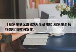 【石家庄多区连续5天全员核检,石家庄全员核酸检测时间安排】